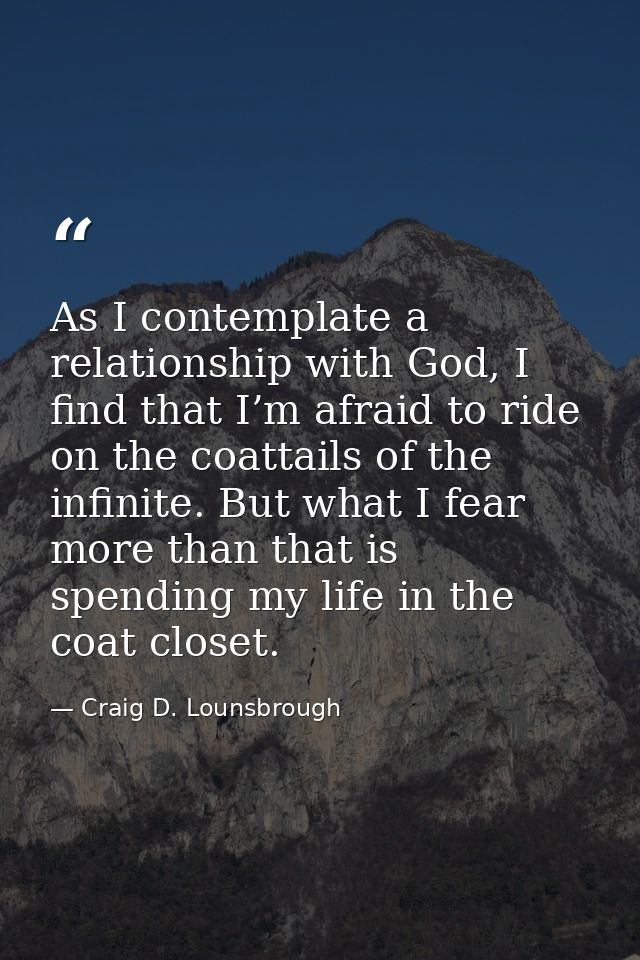As I contemplate a relationship with God, I find that I’m afraid to ride on the coattails of the infinite. But what I fe — Craig D. Lounsbrough