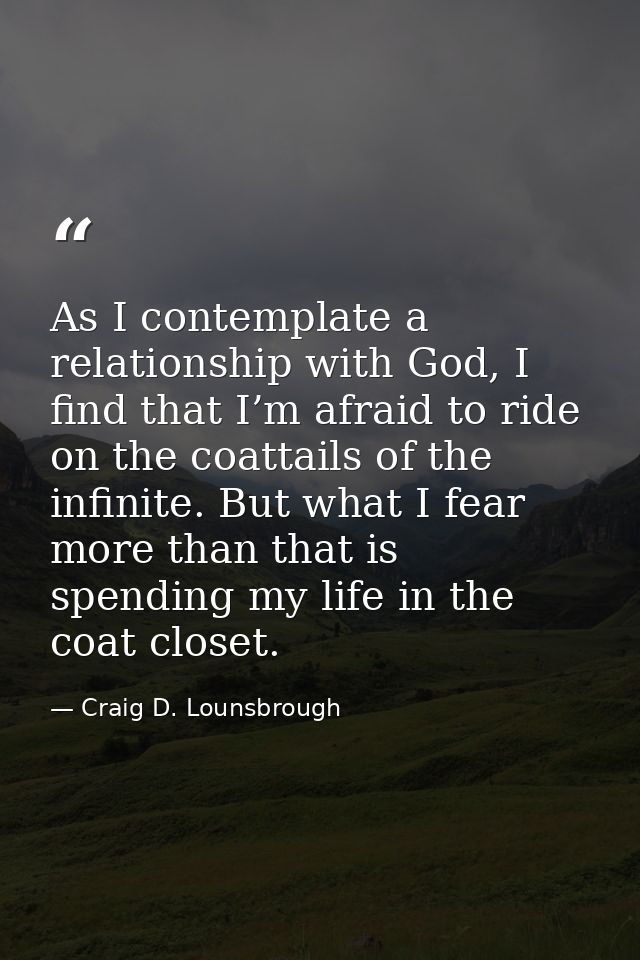 As I contemplate a relationship with God, I find that I’m afraid to ride on the coattails of the infinite. But what I fe — Craig D. Lounsbrough