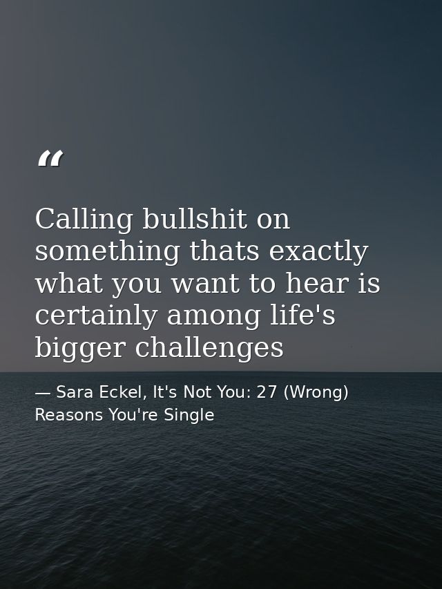 Calling bullshit on something thats exactly what you want to hear is certainly among life's bigger challenges — Sara Eckel, It's Not You: 27 (Wrong) Reasons You're Single