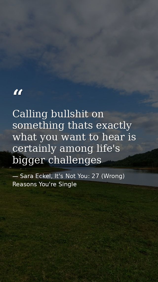 Calling bullshit on something thats exactly what you want to hear is certainly among life's bigger challenges — Sara Eckel, It's Not You: 27 (Wrong) Reasons You're Single