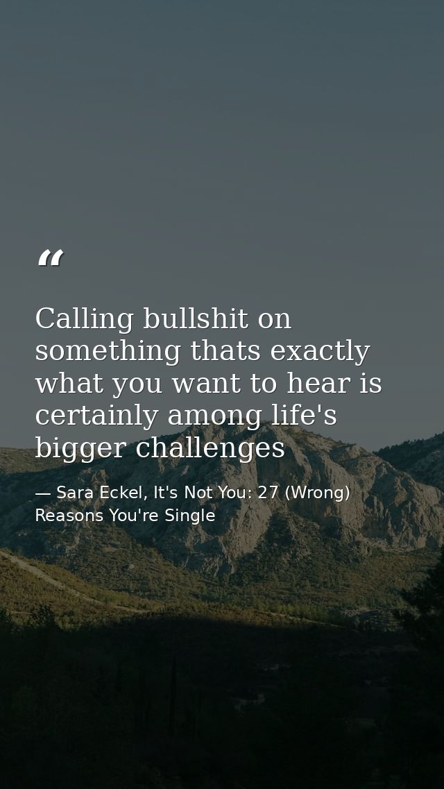 Calling bullshit on something thats exactly what you want to hear is certainly among life's bigger challenges — Sara Eckel, It's Not You: 27 (Wrong) Reasons You're Single