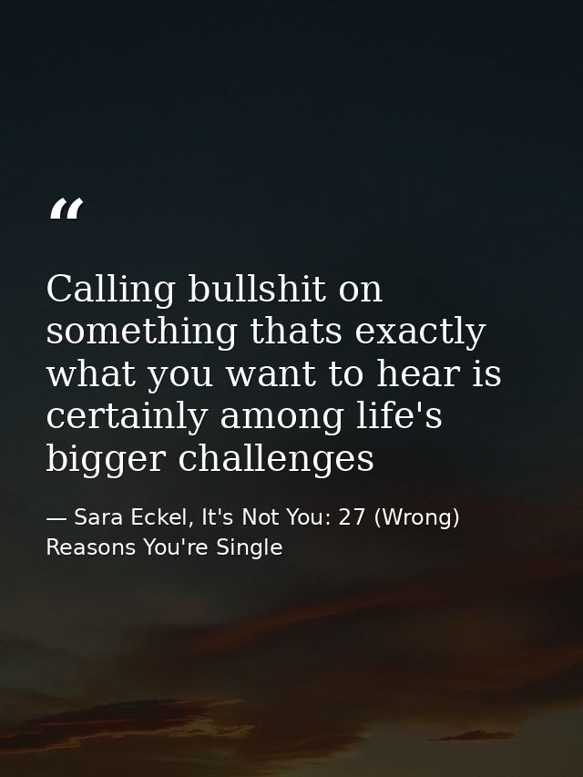 Calling bullshit on something thats exactly what you want to hear is certainly among life's bigger challenges — Sara Eckel, It's Not You: 27 (Wrong) Reasons You're Single