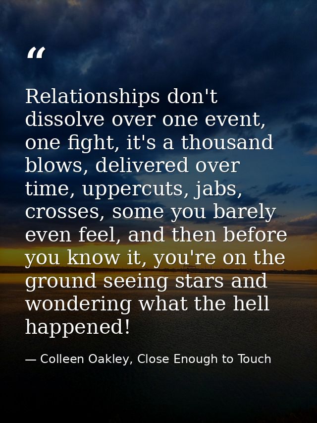 Relationships don't dissolve over one event, one fight, it's a thousand blows, delivered over time, uppercuts, jabs, cro — Colleen Oakley, Close Enough to Touch