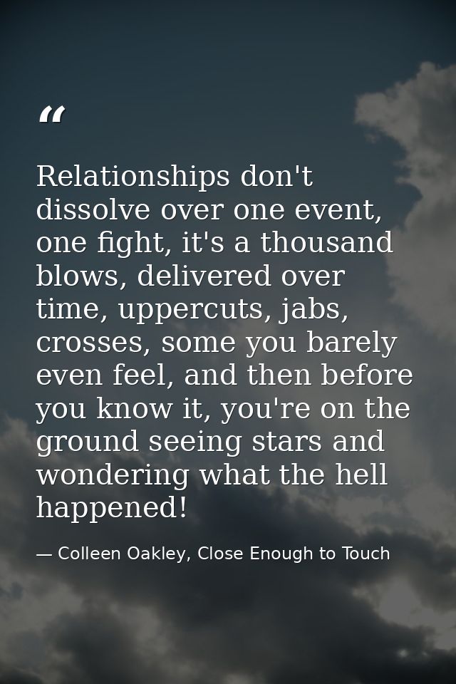 Relationships don't dissolve over one event, one fight, it's a thousand blows, delivered over time, uppercuts, jabs, cro — Colleen Oakley, Close Enough to Touch