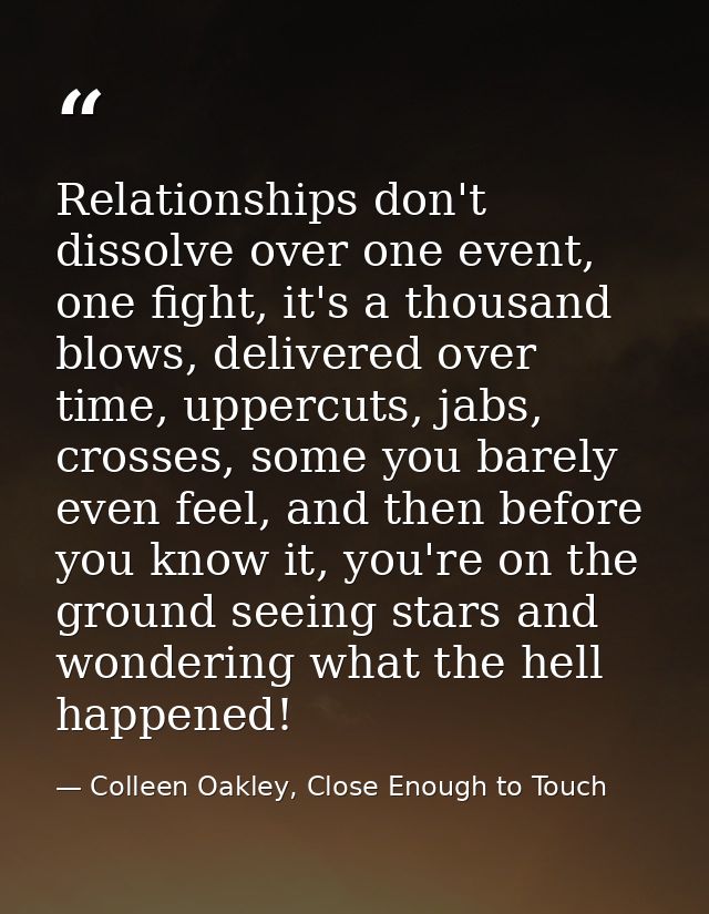Relationships don't dissolve over one event, one fight, it's a thousand blows, delivered over time, uppercuts, jabs, cro — Colleen Oakley, Close Enough to Touch