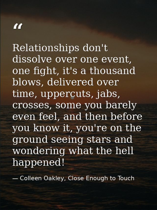 Relationships don't dissolve over one event, one fight, it's a thousand blows, delivered over time, uppercuts, jabs, cro — Colleen Oakley, Close Enough to Touch