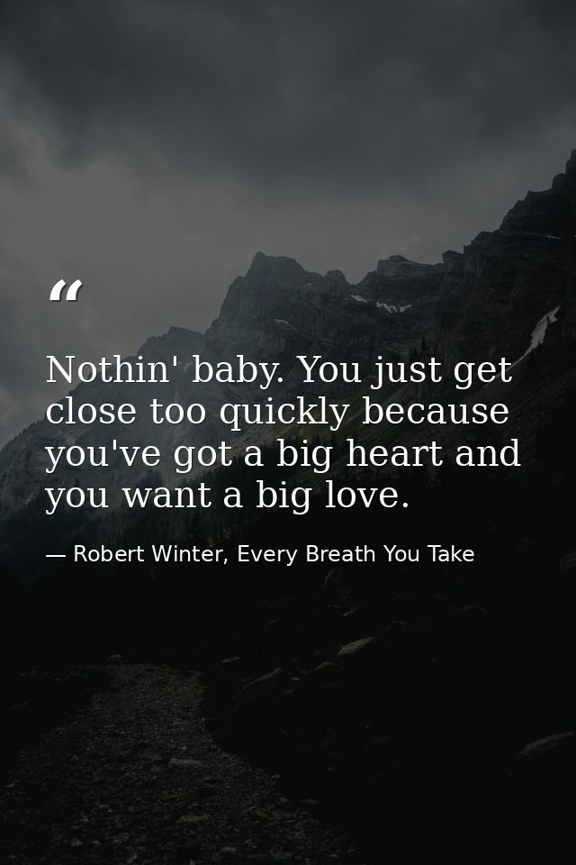 Nothin' baby. You just get close too quickly because you've got a big heart and you want a big love. — Robert Winter, Every Breath You Take