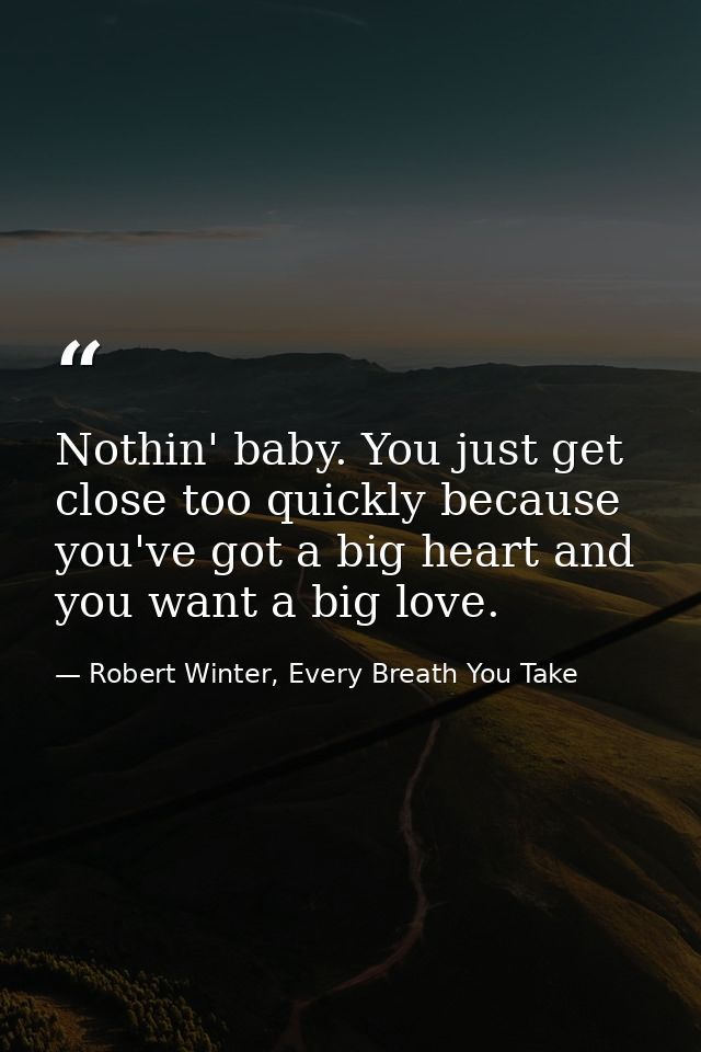 Nothin' baby. You just get close too quickly because you've got a big heart and you want a big love. — Robert Winter, Every Breath You Take