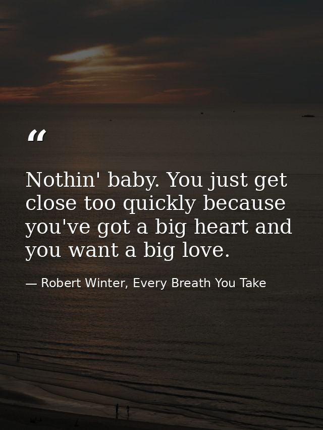 Nothin' baby. You just get close too quickly because you've got a big heart and you want a big love. — Robert Winter, Every Breath You Take