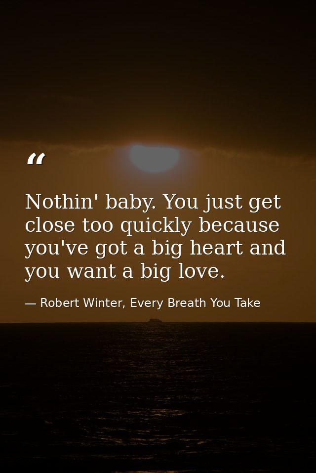 Nothin' baby. You just get close too quickly because you've got a big heart and you want a big love. — Robert Winter, Every Breath You Take