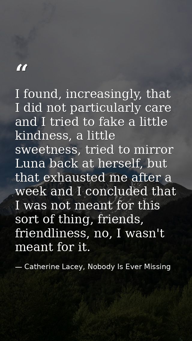 I found, increasingly, that I did not particularly care and I tried to fake a little kindness, a little sweetness, tried — Catherine Lacey, Nobody Is Ever Missing