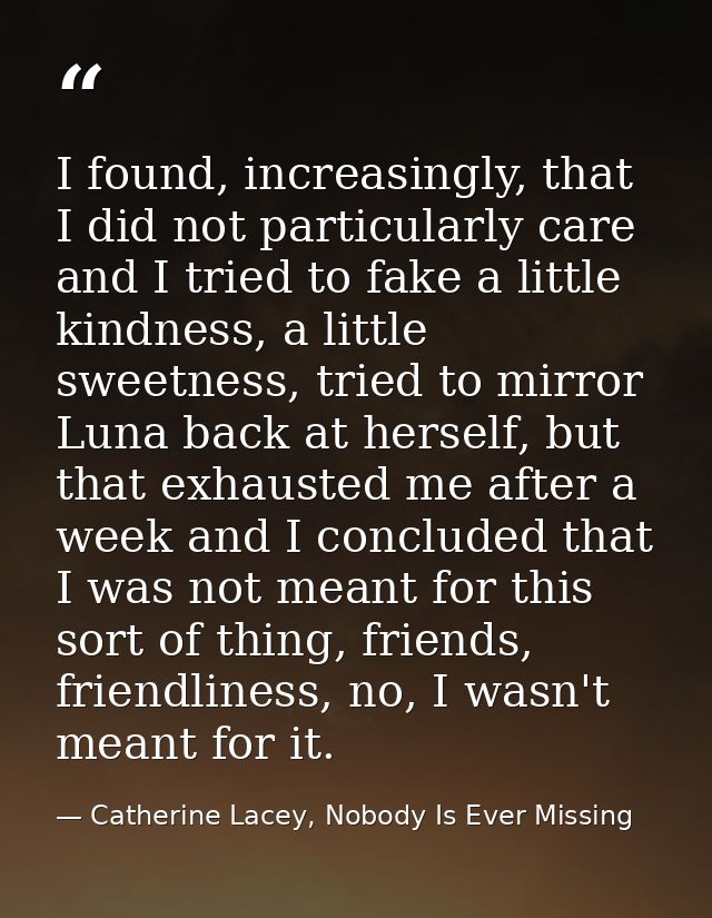 I found, increasingly, that I did not particularly care and I tried to fake a little kindness, a little sweetness, tried — Catherine Lacey, Nobody Is Ever Missing