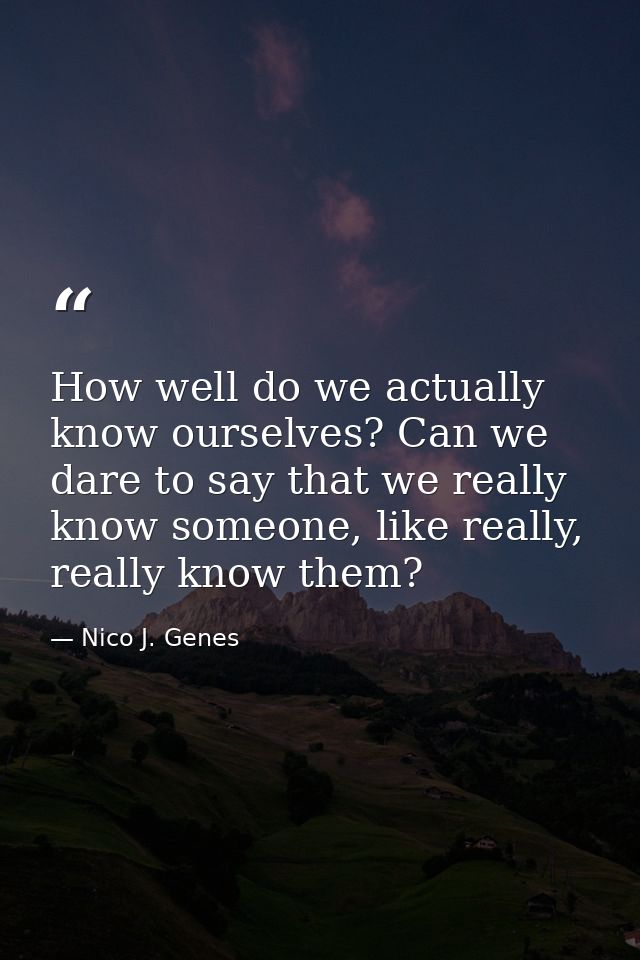 How well do we actually know ourselves? Can we dare to say that we really know someone, like really, really know them? — Nico J. Genes