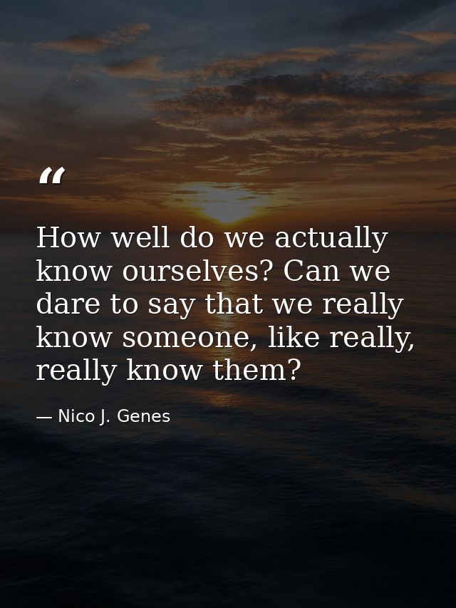 How well do we actually know ourselves? Can we dare to say that we really know someone, like really, really know them? — Nico J. Genes