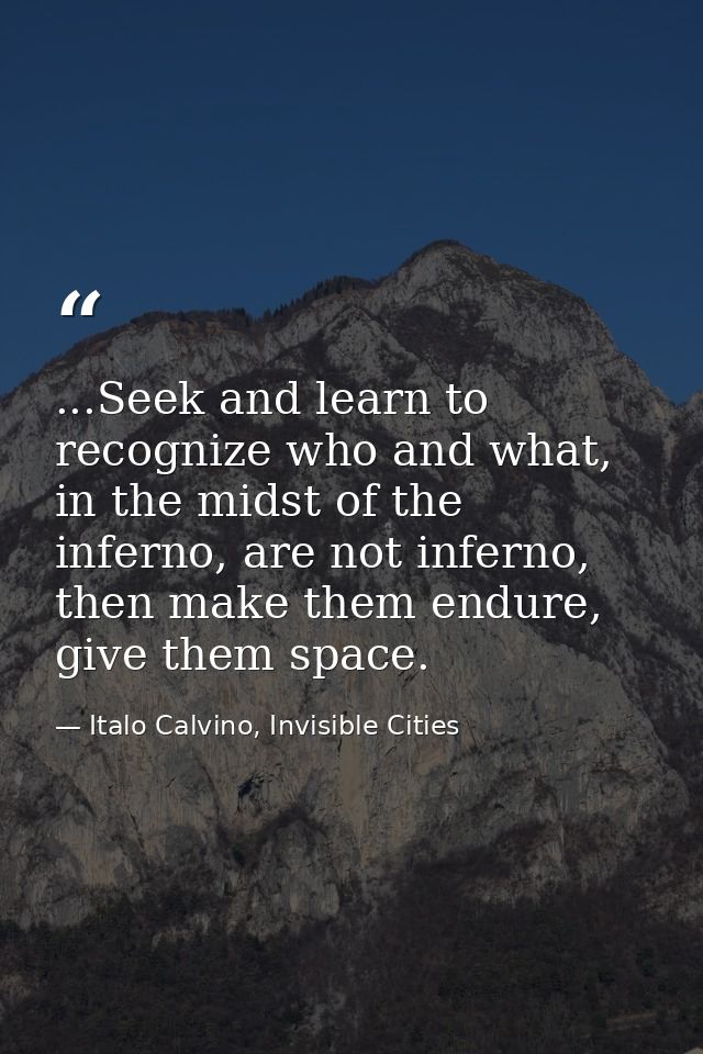 ...Seek and learn to recognize who and what, in the midst of the inferno, are not inferno, then make them endure, give t — Italo Calvino, Invisible Cities