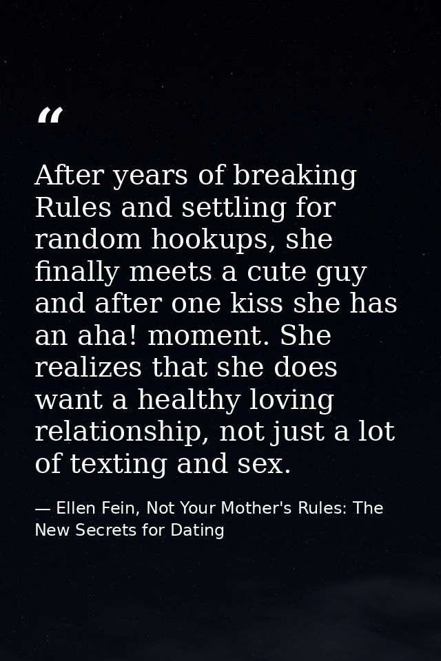 After years of breaking Rules and settling for random hookups, she finally meets a cute guy and after one kiss she has a — Ellen Fein, Not Your Mother's Rules: The New Secrets for Dating