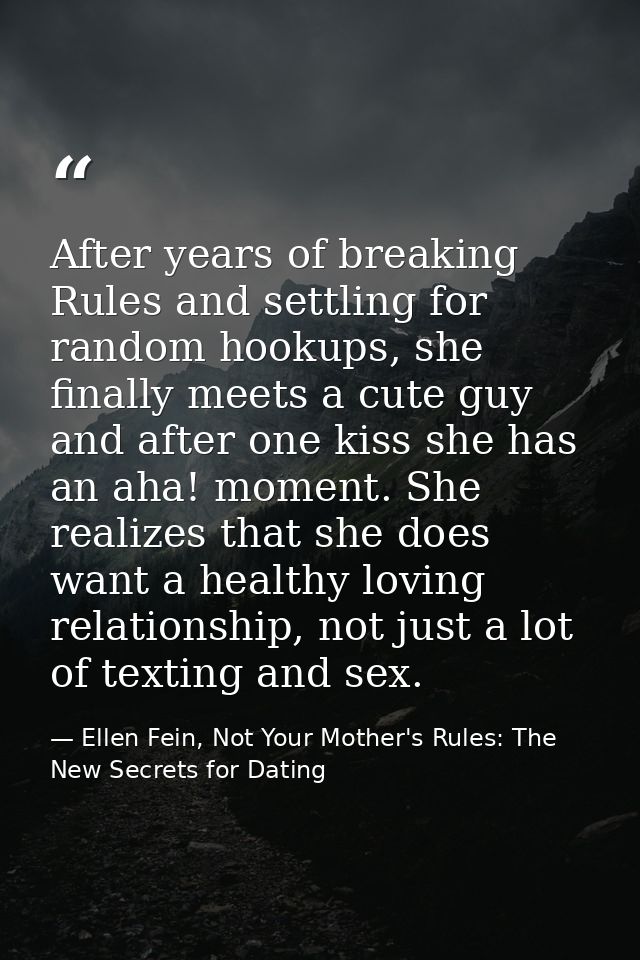 After years of breaking Rules and settling for random hookups, she finally meets a cute guy and after one kiss she has a — Ellen Fein, Not Your Mother's Rules: The New Secrets for Dating