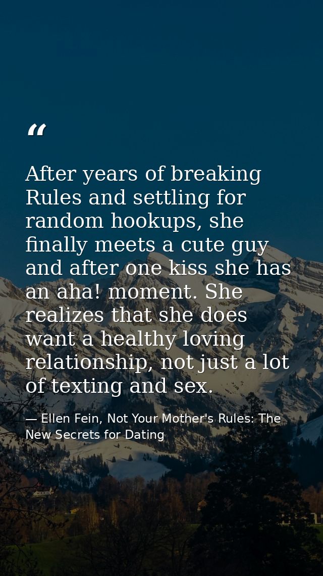 After years of breaking Rules and settling for random hookups, she finally meets a cute guy and after one kiss she has a — Ellen Fein, Not Your Mother's Rules: The New Secrets for Dating