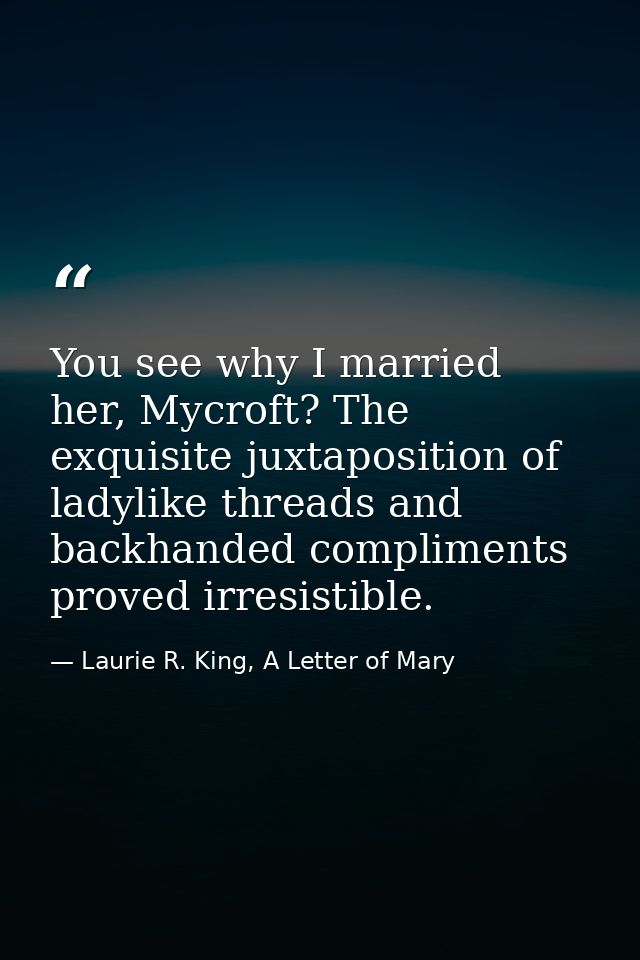 You see why I married her, Mycroft? The exquisite juxtaposition of ladylike threads and backhanded compliments proved ir — Laurie R. King, A Letter of Mary