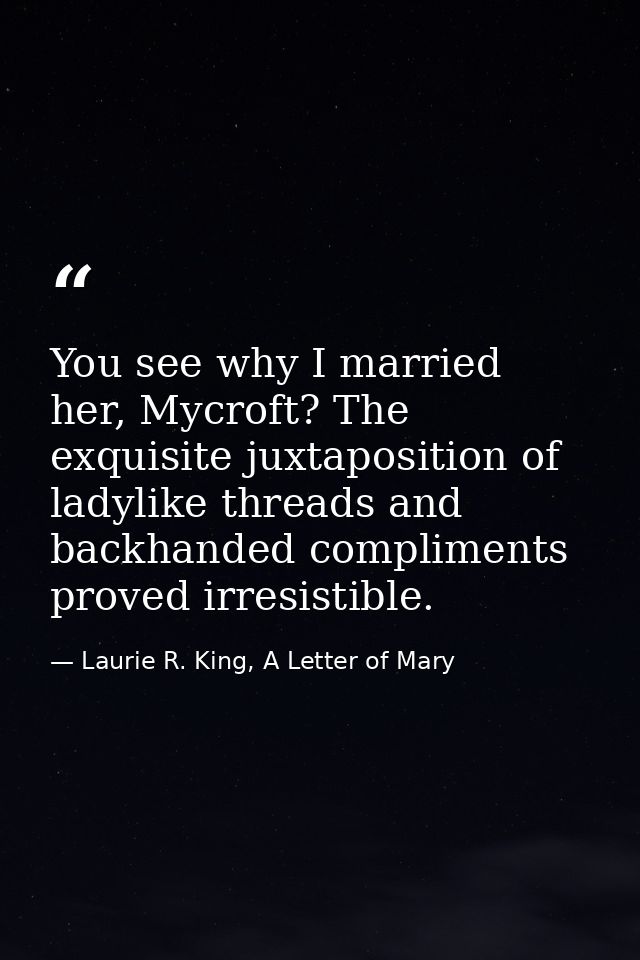 You see why I married her, Mycroft? The exquisite juxtaposition of ladylike threads and backhanded compliments proved ir — Laurie R. King, A Letter of Mary