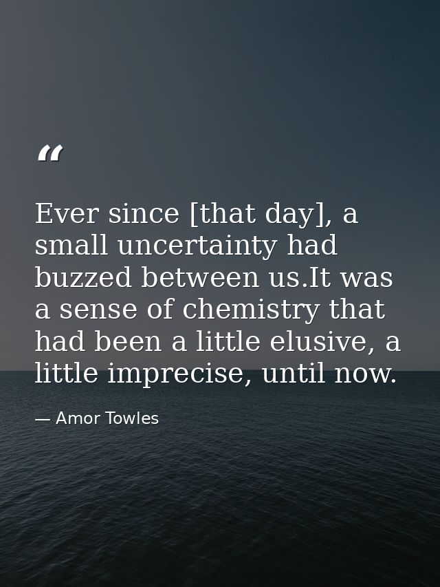 Ever since [that day], a small uncertainty had buzzed between us.It was a sense of chemistry that had been a little elus — Amor Towles