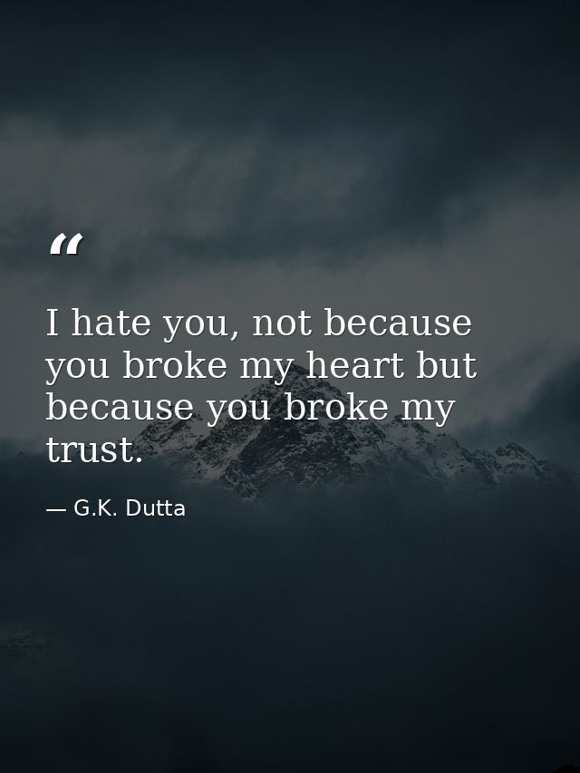 I hate you, not because you broke my heart but because you broke my trust. — G.K. Dutta