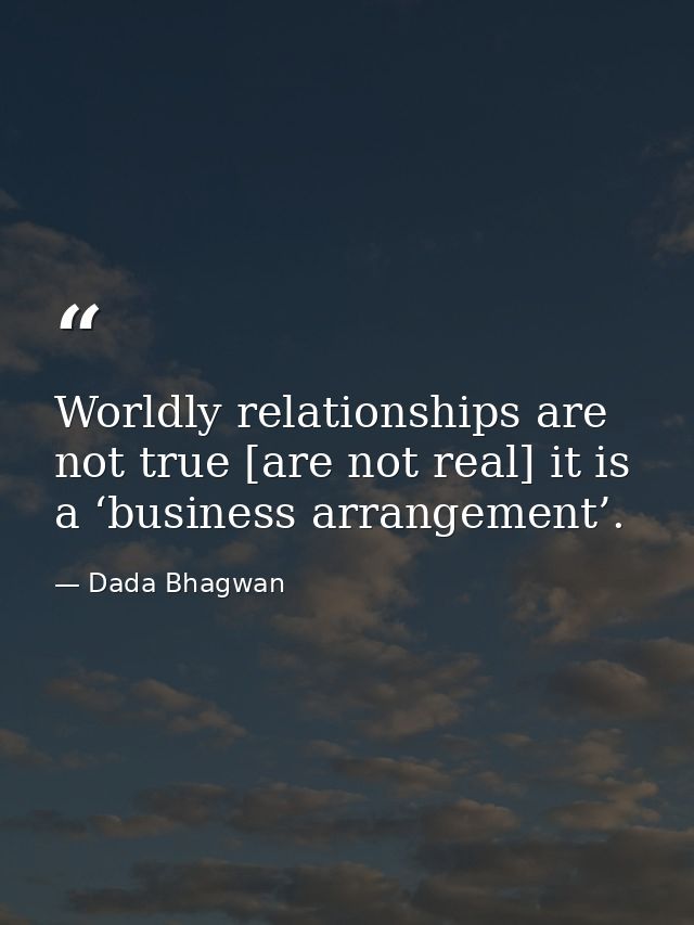 Worldly relationships are not true [are not real] it is a ‘business arrangement’. — Dada Bhagwan