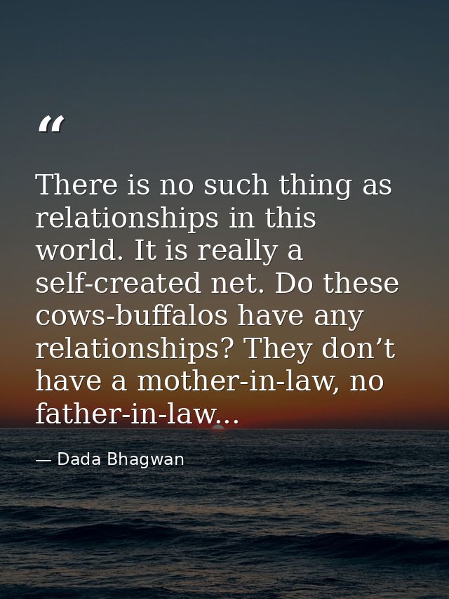 There is no such thing as relationships in this world. It is really a self-created net. Do these cows-buffalos have any  — Dada Bhagwan