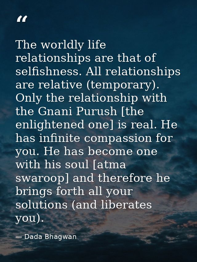 The worldly life relationships are that of selfishness. All relationships are relative (temporary). Only the relationshi — Dada Bhagwan