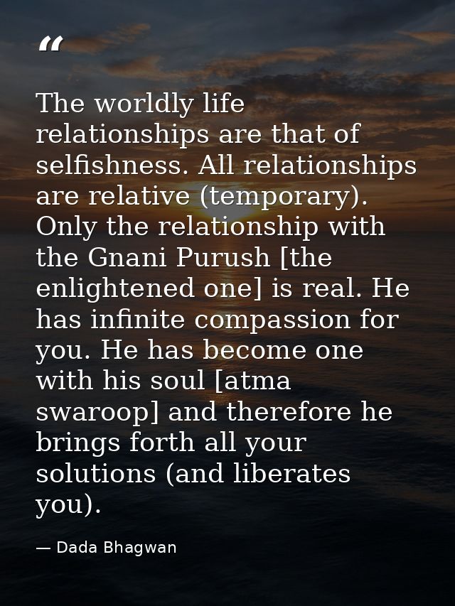 The worldly life relationships are that of selfishness. All relationships are relative (temporary). Only the relationshi — Dada Bhagwan