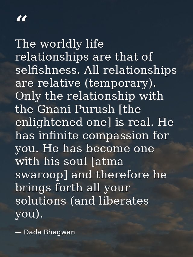 The worldly life relationships are that of selfishness. All relationships are relative (temporary). Only the relationshi — Dada Bhagwan