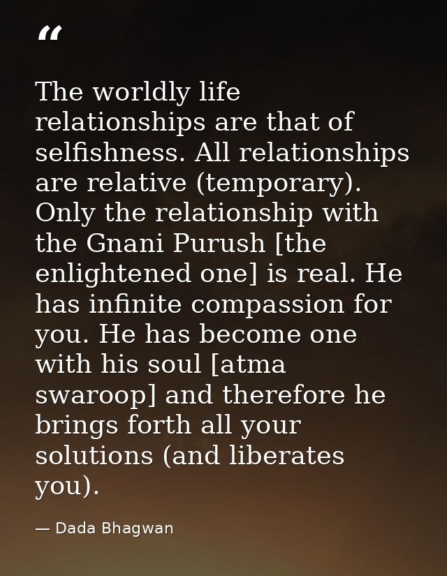 The worldly life relationships are that of selfishness. All relationships are relative (temporary). Only the relationshi — Dada Bhagwan