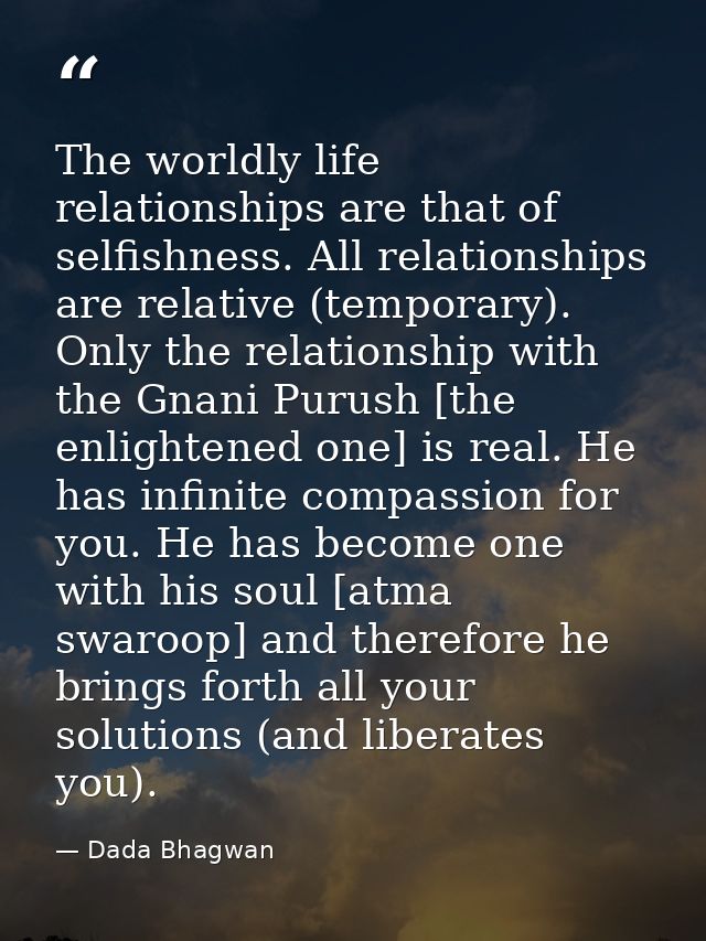 The worldly life relationships are that of selfishness. All relationships are relative (temporary). Only the relationshi — Dada Bhagwan