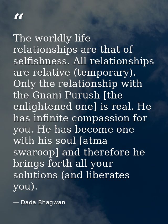 The worldly life relationships are that of selfishness. All relationships are relative (temporary). Only the relationshi — Dada Bhagwan