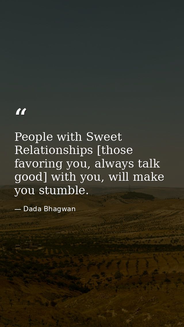 People with Sweet Relationships [those favoring you, always talk good] with you, will make you stumble. — Dada Bhagwan