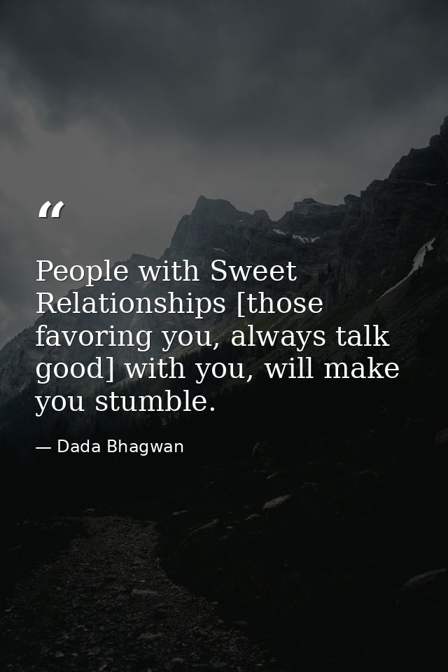 People with Sweet Relationships [those favoring you, always talk good] with you, will make you stumble. — Dada Bhagwan