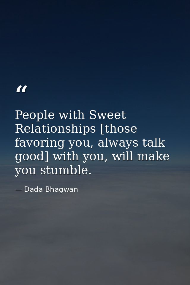 People with Sweet Relationships [those favoring you, always talk good] with you, will make you stumble. — Dada Bhagwan