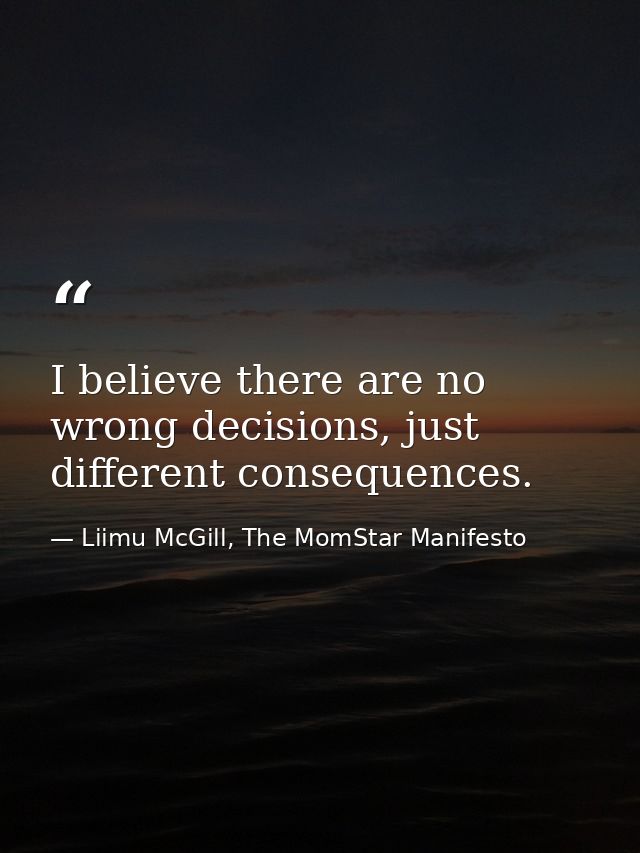 I believe there are no wrong decisions, just different consequences. — Liimu McGill, The MomStar Manifesto