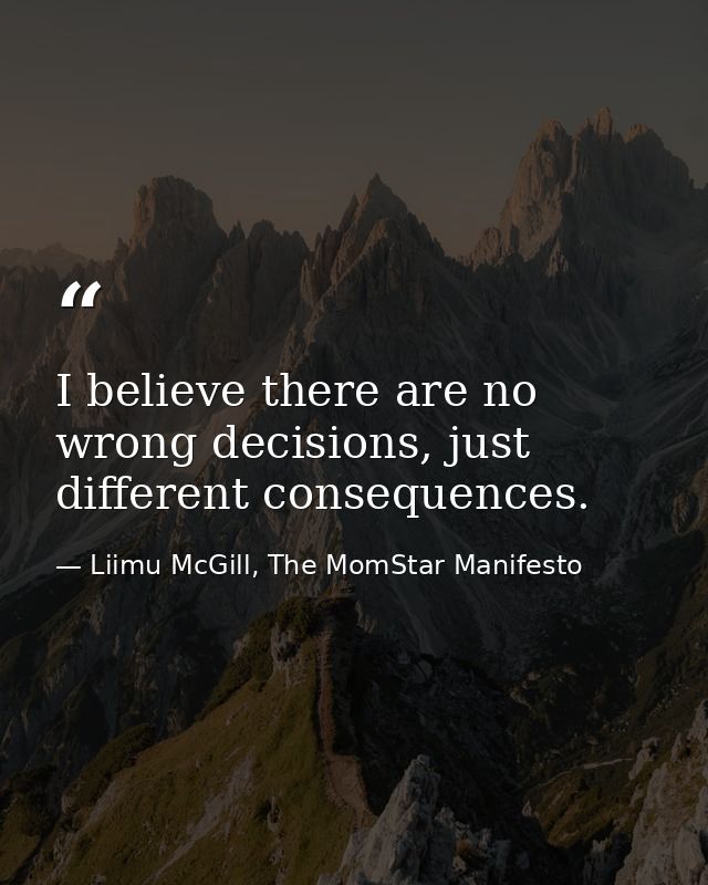 I believe there are no wrong decisions, just different consequences. — Liimu McGill, The MomStar Manifesto