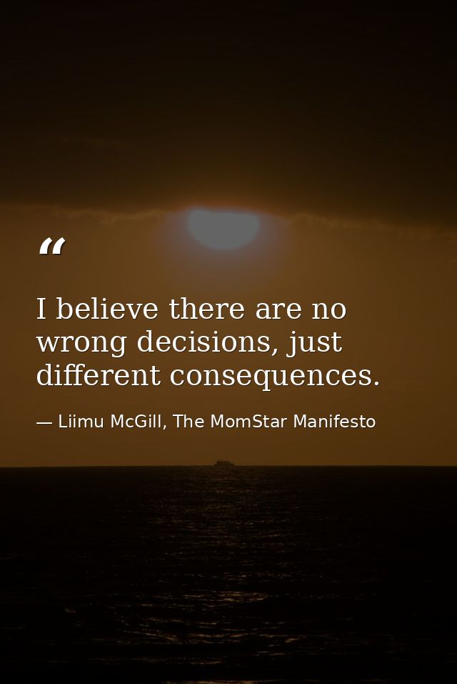 I believe there are no wrong decisions, just different consequences. — Liimu McGill, The MomStar Manifesto