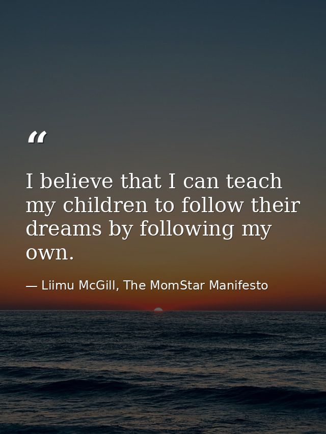 I believe that I can teach my children to follow their dreams by following my own. — Liimu McGill, The MomStar Manifesto