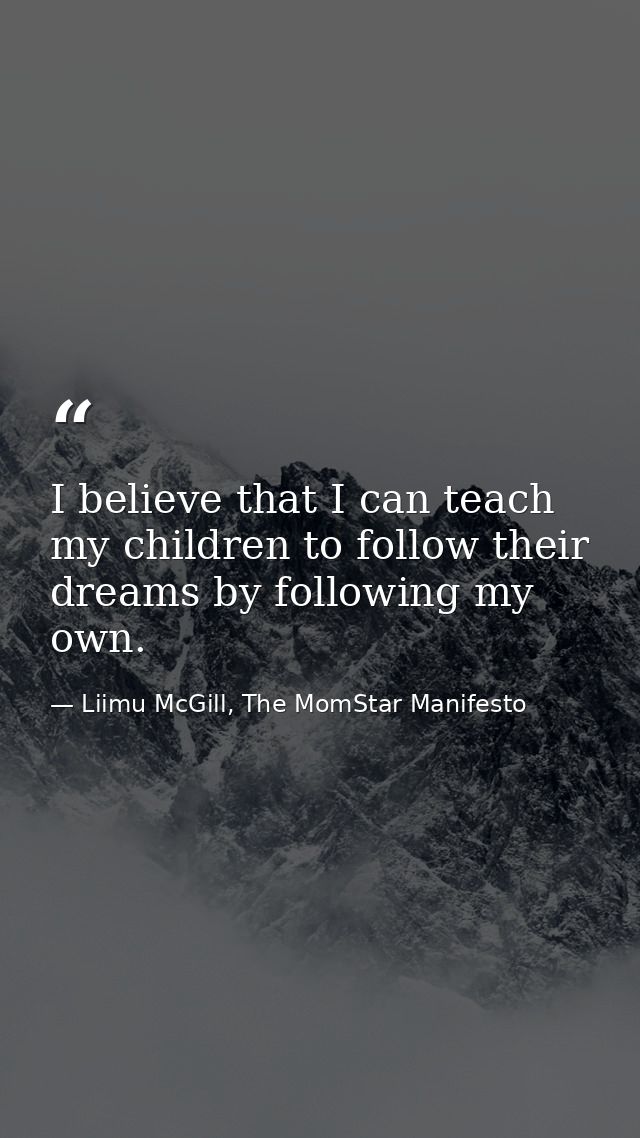 I believe that I can teach my children to follow their dreams by following my own. — Liimu McGill, The MomStar Manifesto