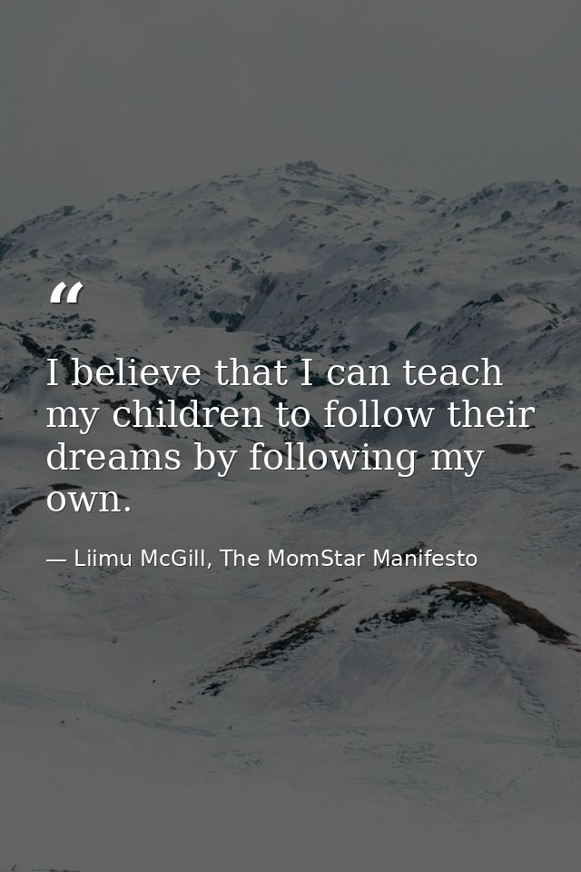 I believe that I can teach my children to follow their dreams by following my own. — Liimu McGill, The MomStar Manifesto