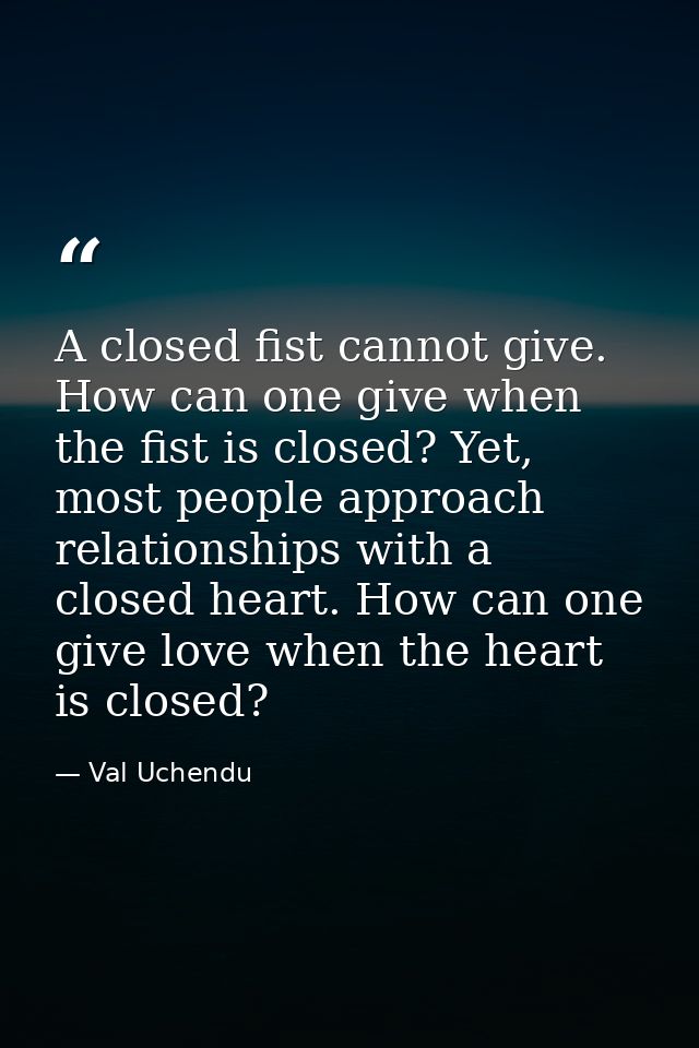 A closed fist cannot give. How can one give when the fist is closed? Yet, most people approach relationships with a clos — Val Uchendu