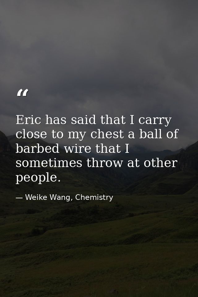 Eric has said that I carry close to my chest a ball of barbed wire that I sometimes throw at other people. — Weike Wang, Chemistry