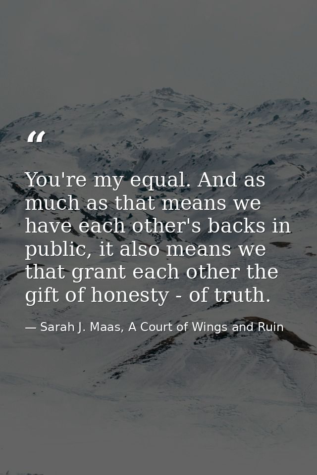 You're my equal. And as much as that means we have each other's backs in public, it also means we that grant each other  — Sarah J. Maas, A Court of Wings and Ruin