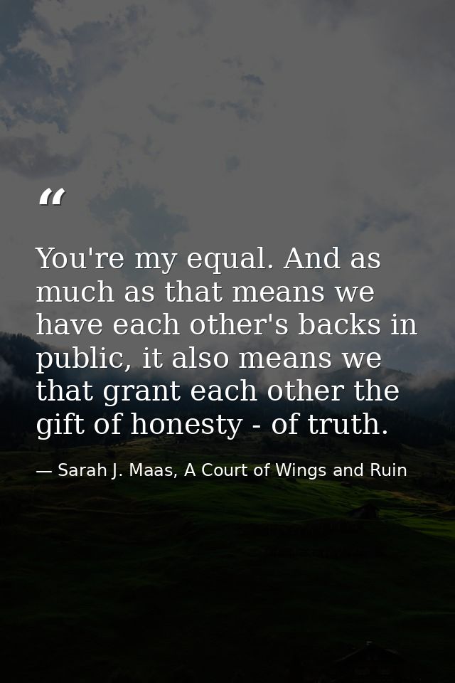 You're my equal. And as much as that means we have each other's backs in public, it also means we that grant each other  — Sarah J. Maas, A Court of Wings and Ruin
