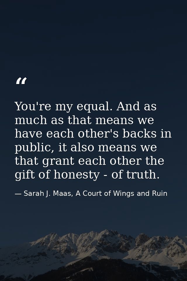 You're my equal. And as much as that means we have each other's backs in public, it also means we that grant each other  — Sarah J. Maas, A Court of Wings and Ruin