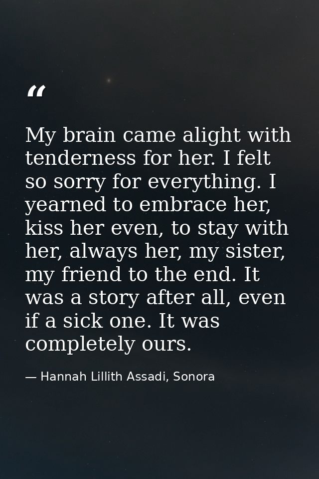 My brain came alight with tenderness for her. I felt so sorry for everything. I yearned to embrace her, kiss her even, t — Hannah Lillith Assadi, Sonora