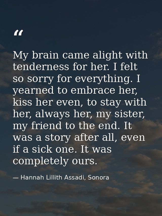 My brain came alight with tenderness for her. I felt so sorry for everything. I yearned to embrace her, kiss her even, t — Hannah Lillith Assadi, Sonora
